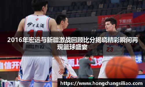 2016年宏远与新疆激战回顾比分揭晓精彩瞬间再现篮球盛宴