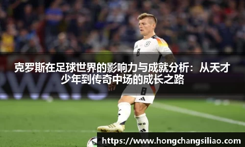 克罗斯在足球世界的影响力与成就分析：从天才少年到传奇中场的成长之路
