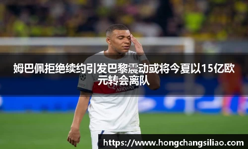 姆巴佩拒绝续约引发巴黎震动或将今夏以15亿欧元转会离队
