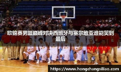 欧锦赛男篮巅峰对决西班牙与塞尔维亚谁能笑到最后