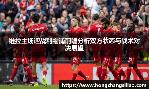 维拉主场迎战利物浦前瞻分析双方状态与战术对决展望