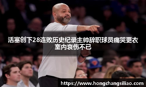 活塞创下28连败历史纪录主帅辞职球员痛哭更衣室内哀伤不已