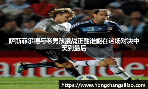 萨斯菲尔德与老男孩激战正酣谁能在这场对决中笑到最后