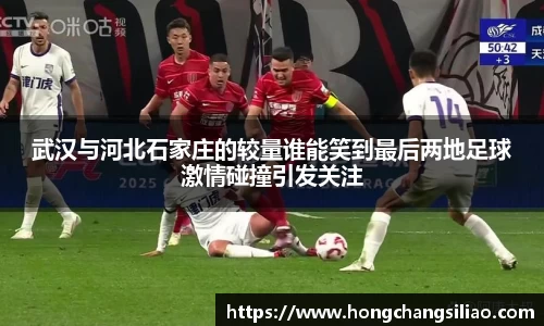 武汉与河北石家庄的较量谁能笑到最后两地足球激情碰撞引发关注